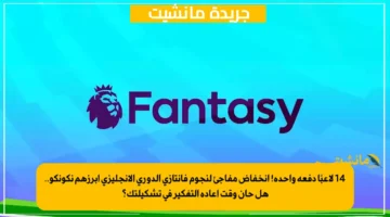 14 لاعبًا دفعة واحدة! انخفاض مفاجئ لنجوم فانتازي الدوري الإنجليزي أبرزهم نكونكو.. هل حان وقت إعادة التفكير في تشكيلتك؟ 1